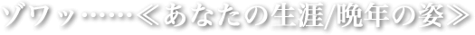 ゾワッ……≪あなたの生涯/晩年の姿≫