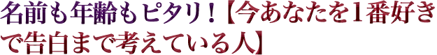 名前も年齢もピタリ！【今あなたを1番好きで告白まで考えている人】