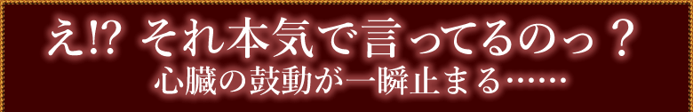 え!? それ本気で言ってるのっ？│心臓の鼓動が一瞬止まる……