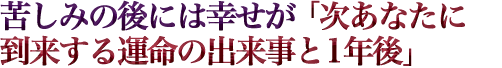苦しみの後には幸せが「次あなたに到来する運命の出来事と1年後」
